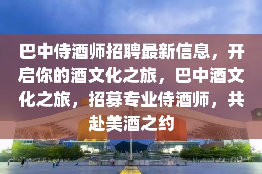 巴中侍酒師招聘最新信息，開啟你的酒文化之旅，巴中酒文化之旅，招募專業(yè)侍酒師，共赴美酒之約
