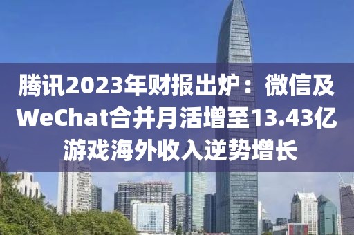 騰訊2023年財報出爐：微信及WeChat合并月活增至13.43億 游戲海外收入逆勢增長