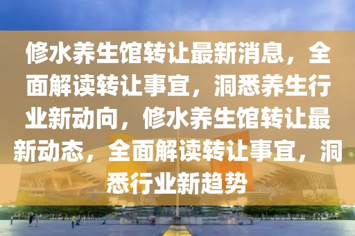 修水養(yǎng)生館轉(zhuǎn)讓最新消息，全面解讀轉(zhuǎn)讓事宜，洞悉養(yǎng)生行業(yè)新動向，修水養(yǎng)生館轉(zhuǎn)讓最新動態(tài)，全面解讀轉(zhuǎn)讓事宜，洞悉行業(yè)新趨勢