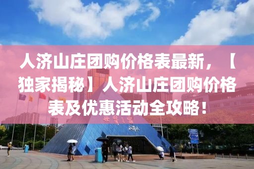 人濟山莊團購價格表最新，【獨家揭秘】人濟山莊團購價格表及優惠活動全攻略！