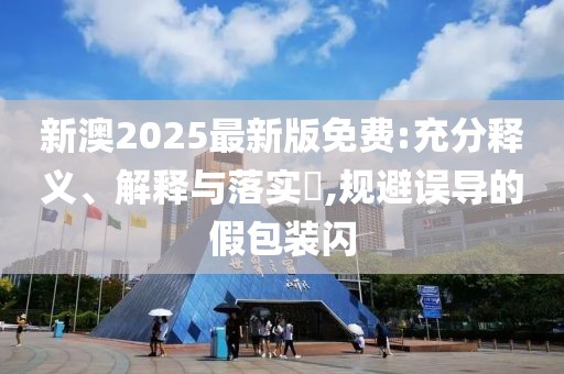 新澳2025最新版免費(fèi):充分釋義、解釋與落實(shí)?,規(guī)避誤導(dǎo)的假包裝閃