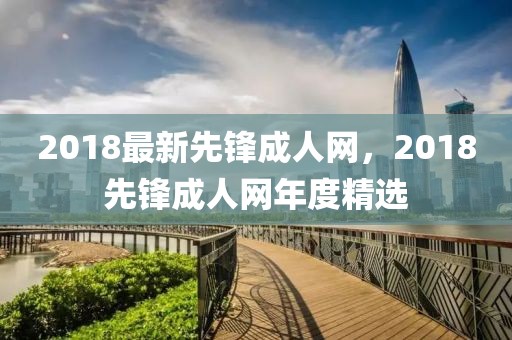 2018最新先鋒成人網，2018先鋒成人網年度精選