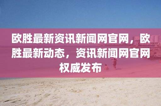 歐勝最新資訊新聞網官網，歐勝最新動態，資訊新聞網官網權威發布