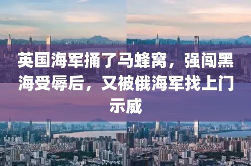 英國海軍捅了馬蜂窩，強闖黑海受辱后，又被俄海軍找上門示威