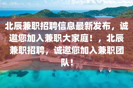 北辰兼職招聘信息最新發(fā)布，誠邀您加入兼職大家庭！，北辰兼職招聘，誠邀您加入兼職團(tuán)隊(duì)！