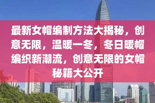最新女帽編制方法大揭秘，創意無限，溫暖一冬，冬日暖帽編織新潮流，創意無限的女帽秘籍大公開
