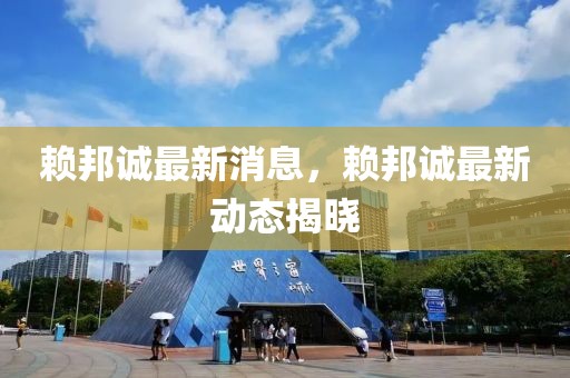 賴邦誠最新消息，賴邦誠最新動態(tài)揭曉