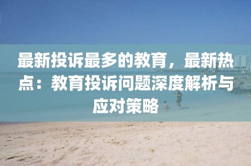 最新投訴最多的教育，最新熱點：教育投訴問題深度解析與應對策略