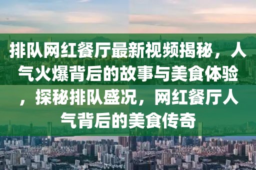 排隊網(wǎng)紅餐廳最新視頻揭秘，人氣火爆背后的故事與美食體驗，探秘排隊盛況，網(wǎng)紅餐廳人氣背后的美食傳奇