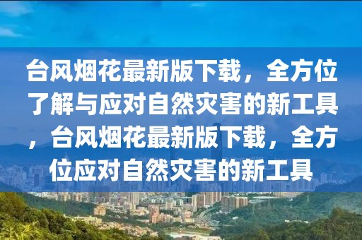 臺風煙花最新版下載，全方位了解與應對自然災害的新工具，臺風煙花最新版下載，全方位應對自然災害的新工具