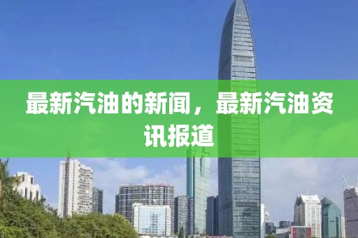 最新汽油的新聞，最新汽油資訊報(bào)道
