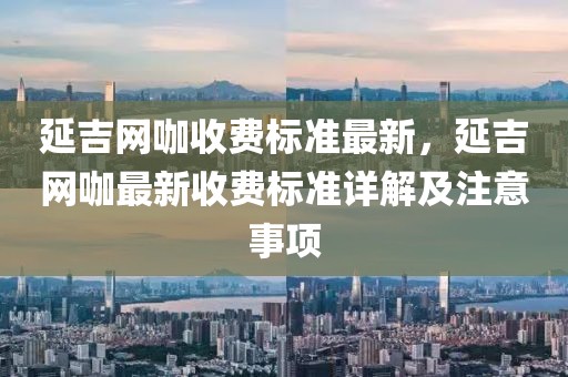 延吉網(wǎng)咖收費標準最新，延吉網(wǎng)咖最新收費標準詳解及注意事項