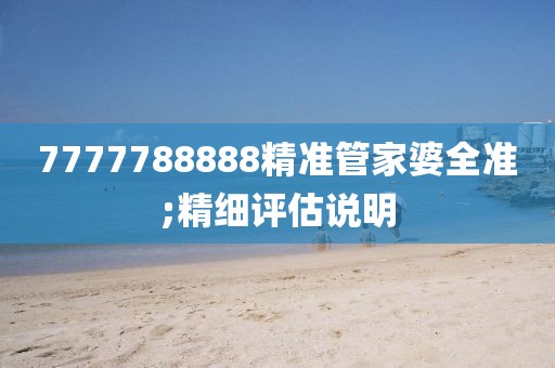 7777788888精準管家婆全準;精細評估說明
