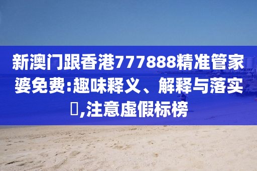 新澳門跟香港777888精準管家婆免費:趣味釋義、解釋與落實?,注意虛假標榜