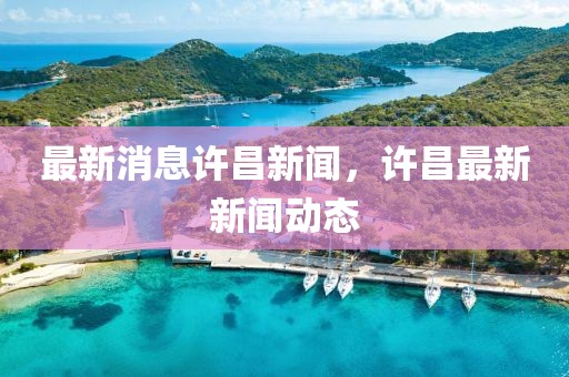 最新消息許昌新聞，許昌最新新聞動態