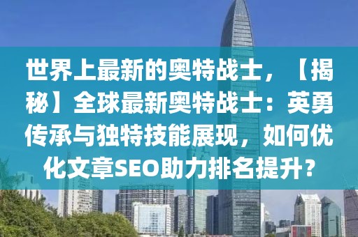 世界上最新的奧特戰(zhàn)士，【揭秘】全球最新奧特戰(zhàn)士：英勇傳承與獨(dú)特技能展現(xiàn)，如何優(yōu)化文章SEO助力排名提升？