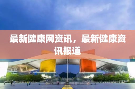 最新健康網資訊，最新健康資訊報道