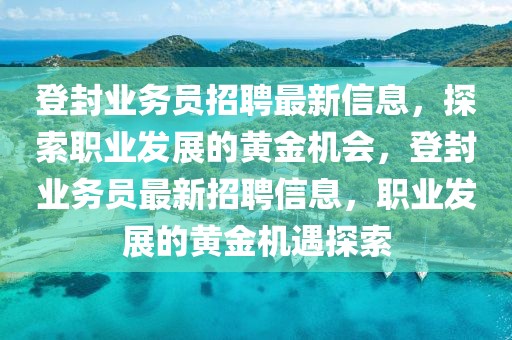 登封業務員招聘最新信息，探索職業發展的黃金機會，登封業務員最新招聘信息，職業發展的黃金機遇探索