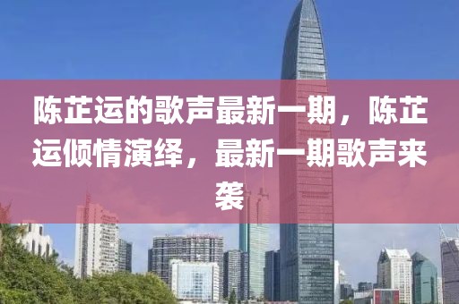 陳芷運的歌聲最新一期，陳芷運傾情演繹，最新一期歌聲來襲