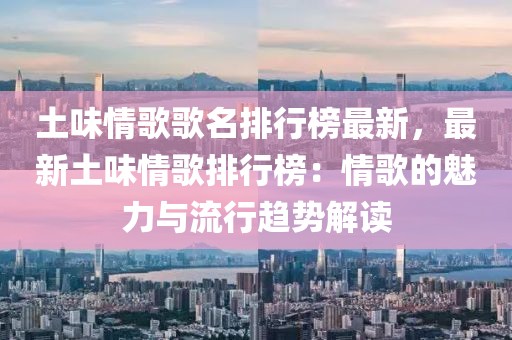 土味情歌歌名排行榜最新，最新土味情歌排行榜：情歌的魅力與流行趨勢解讀