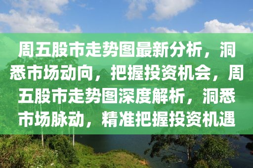 周五股市走勢圖最新分析，洞悉市場動向，把握投資機會，周五股市走勢圖深度解析，洞悉市場脈動，精準把握投資機遇