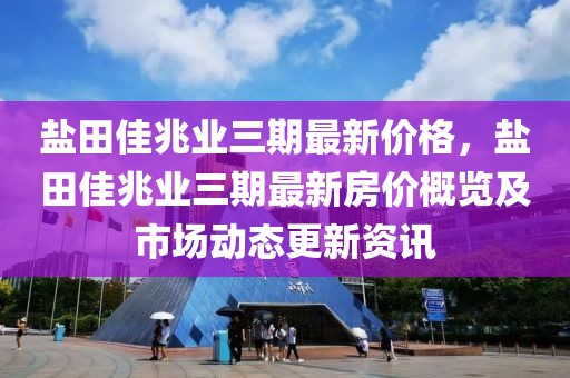 鹽田佳兆業三期最新價格，鹽田佳兆業三期最新房價概覽及市場動態更新資訊