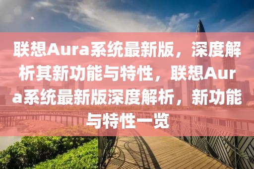 聯(lián)想Aura系統(tǒng)最新版，深度解析其新功能與特性，聯(lián)想Aura系統(tǒng)最新版深度解析，新功能與特性一覽