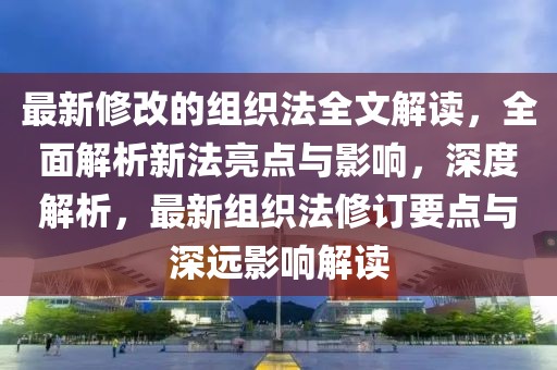 最新修改的組織法全文解讀，全面解析新法亮點(diǎn)與影響，深度解析，最新組織法修訂要點(diǎn)與深遠(yuǎn)影響解讀