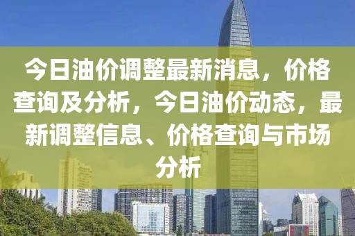 今日油價調整最新消息，價格查詢及分析，今日油價動態，最新調整信息、價格查詢與市場分析