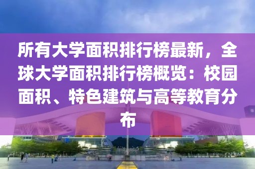所有大學(xué)面積排行榜最新，全球大學(xué)面積排行榜概覽：校園面積、特色建筑與高等教育分布