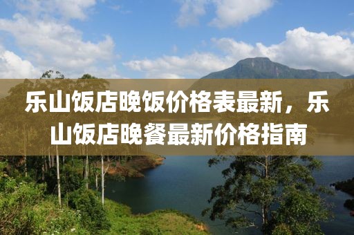 樂山飯店晚飯價格表最新，樂山飯店晚餐最新價格指南