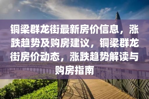 銅梁群龍街最新房?jī)r(jià)信息，漲跌趨勢(shì)及購(gòu)房建議，銅梁群龍街房?jī)r(jià)動(dòng)態(tài)，漲跌趨勢(shì)解讀與購(gòu)房指南