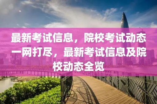 最新考試信息，院?？荚噭?dòng)態(tài)一網(wǎng)打盡，最新考試信息及院校動(dòng)態(tài)全覽