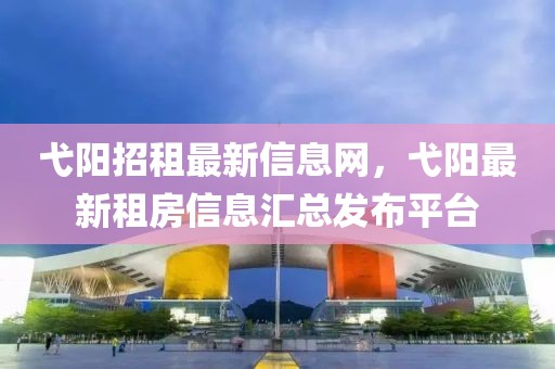 弋陽招租最新信息網(wǎng)，弋陽最新租房信息匯總發(fā)布平臺