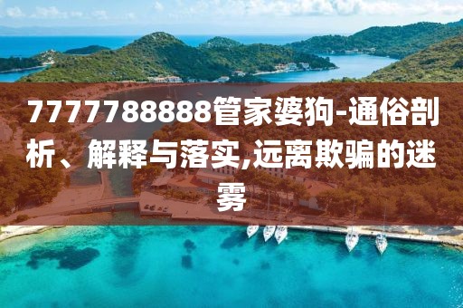 7777788888管家婆狗-通俗剖析、解釋與落實(shí),遠(yuǎn)離欺騙的迷霧