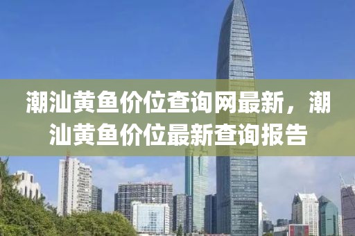 潮汕黃魚價(jià)位查詢網(wǎng)最新，潮汕黃魚價(jià)位最新查詢報(bào)告