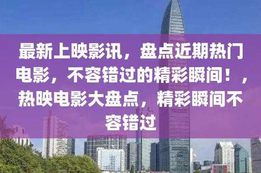最新上映影訊，盤點近期熱門電影，不容錯過的精彩瞬間！，熱映電影大盤點，精彩瞬間不容錯過