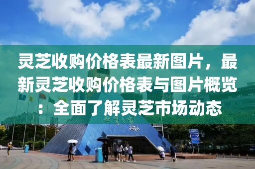 靈芝收購價格表最新圖片，最新靈芝收購價格表與圖片概覽：全面了解靈芝市場動態