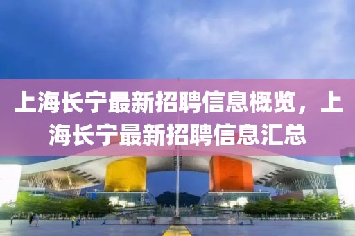上海長(zhǎng)寧最新招聘信息概覽，上海長(zhǎng)寧最新招聘信息匯總