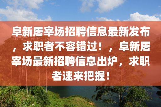 阜新屠宰場招聘信息最新發(fā)布，求職者不容錯過！，阜新屠宰場最新招聘信息出爐，求職者速來把握！