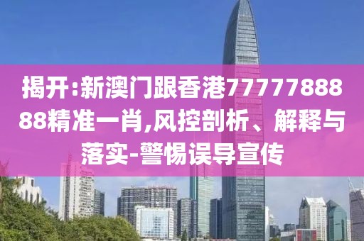 揭開:新澳門跟香港7777788888精準(zhǔn)一肖,風(fēng)控剖析、解釋與落實(shí)-警惕誤導(dǎo)宣傳