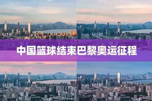 中國籃球結(jié)束巴黎奧運(yùn)征程