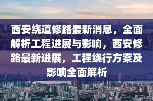 西安繞道修路最新消息，全面解析工程進展與影響，西安修路最新進展，工程繞行方案及影響全面解析