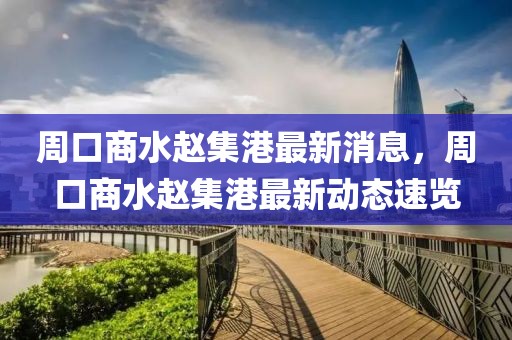 周口商水趙集港最新消息，周口商水趙集港最新動(dòng)態(tài)速覽