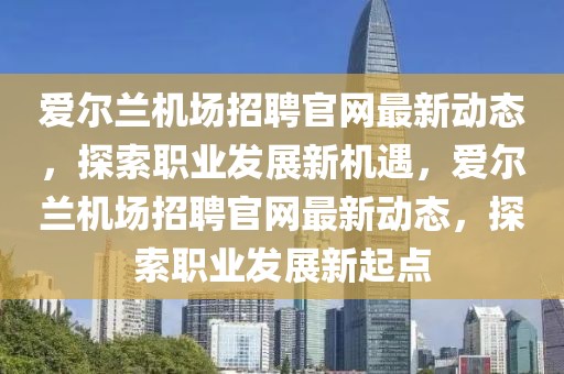 愛爾蘭機場招聘官網最新動態，探索職業發展新機遇，愛爾蘭機場招聘官網最新動態，探索職業發展新起點
