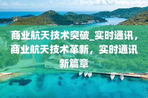 商業(yè)航天技術(shù)突破_實(shí)時(shí)通訊，商業(yè)航天技術(shù)革新，實(shí)時(shí)通訊新篇章