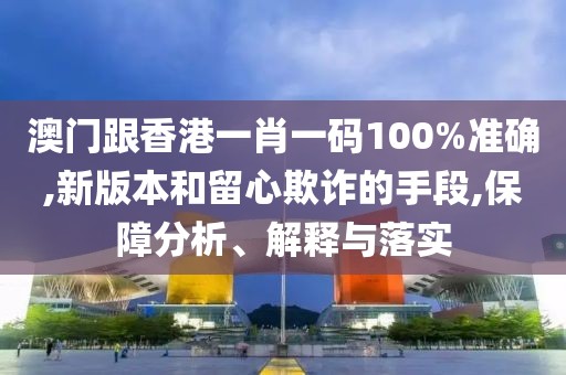 澳門跟香港一肖一碼100%準確,新版本和留心欺詐的手段,保障分析、解釋與落實