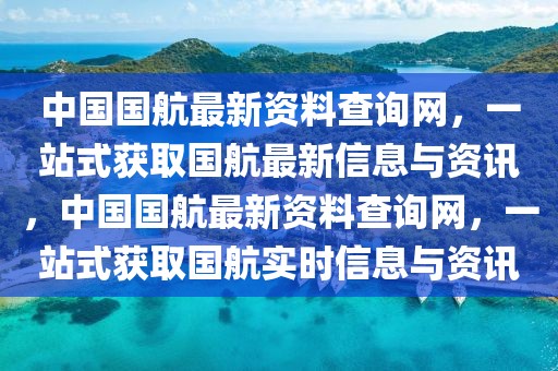 中國國航最新資料查詢網，一站式獲取國航最新信息與資訊，中國國航最新資料查詢網，一站式獲取國航實時信息與資訊