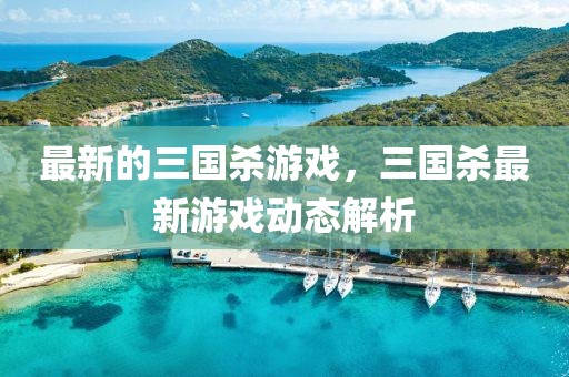 最新的三國殺游戲，三國殺最新游戲動態解析