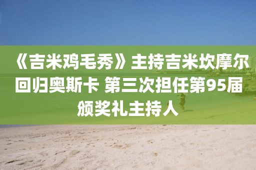 《吉米雞毛秀》主持吉米坎摩爾回歸奧斯卡 第三次擔任第95屆頒獎禮主持人